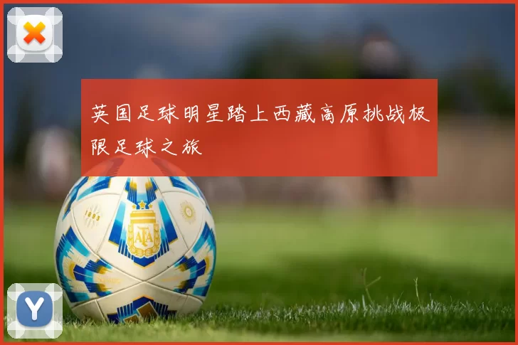 英国足球明星踏上西藏高原挑战极限足球之旅