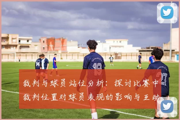 裁判与球员站位分析：探讨比赛中裁判位置对球员表现的影响与互动关系