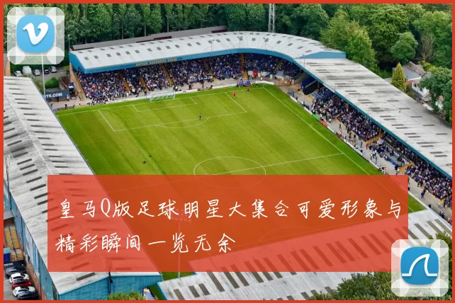 皇马Q版足球明星大集合可爱形象与精彩瞬间一览无余
