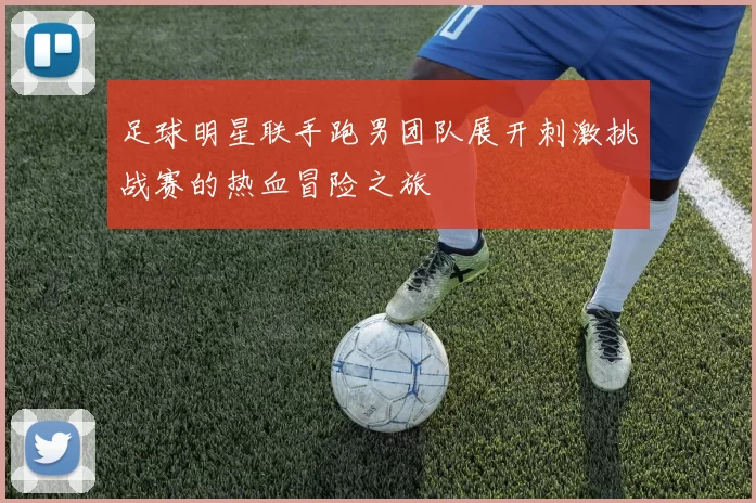 足球明星联手跑男团队展开刺激挑战赛的热血冒险之旅