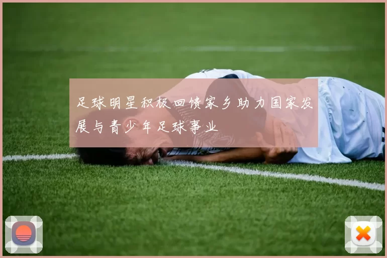 足球明星积极回馈家乡助力国家发展与青少年足球事业