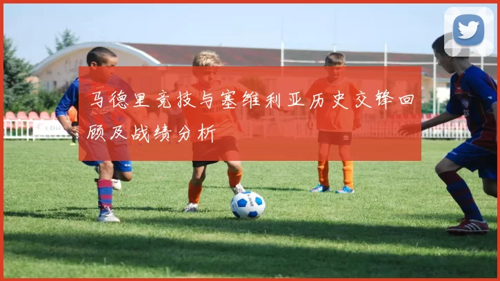 马德里竞技与塞维利亚历史交锋回顾及战绩分析
