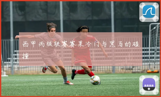 西甲丙级联赛赛果冷门与黑马的碰撞