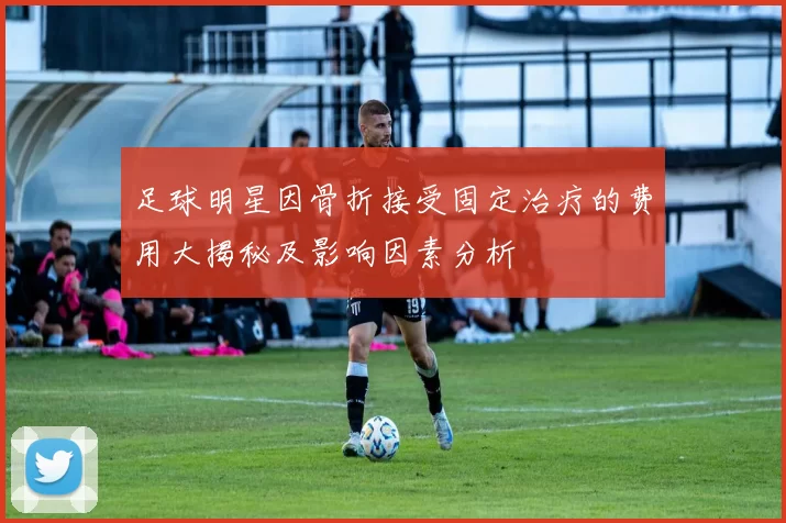 足球明星因骨折接受固定治疗的费用大揭秘及影响因素分析