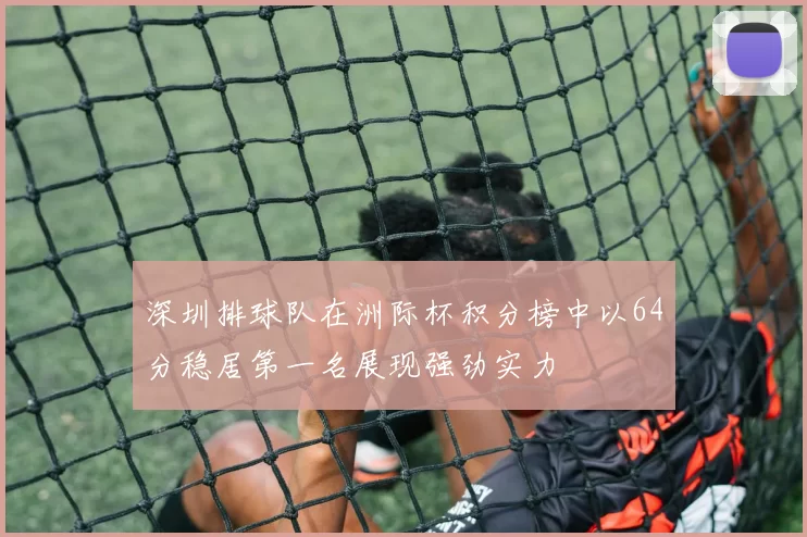 深圳排球队在洲际杯积分榜中以64分稳居第一名展现强劲实力