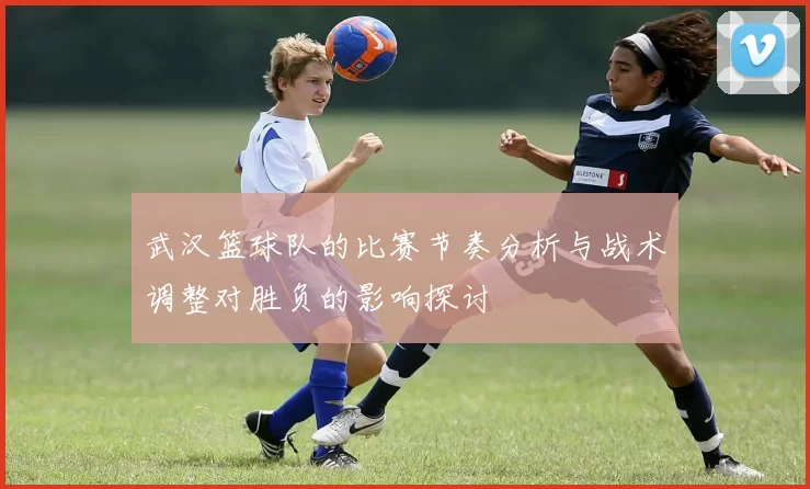 武汉篮球队的比赛节奏分析与战术调整对胜负的影响探讨