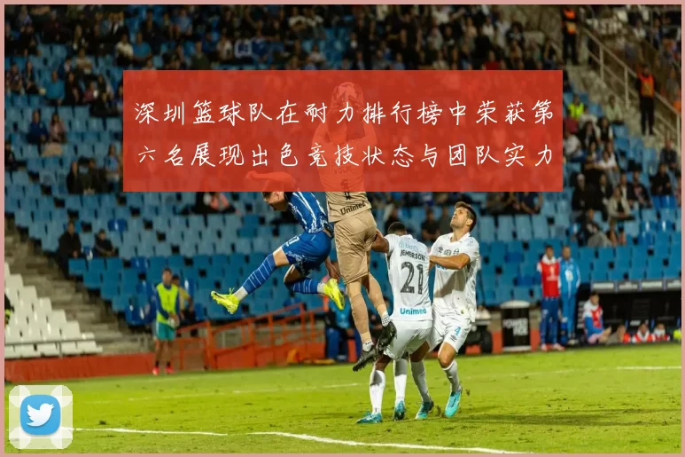 深圳篮球队在耐力排行榜中荣获第六名展现出色竞技状态与团队实力