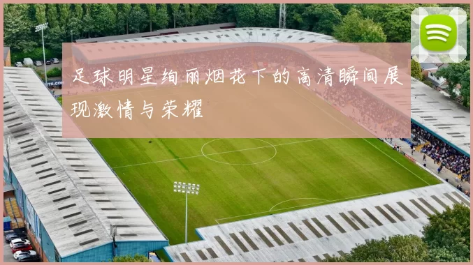足球明星绚丽烟花下的高清瞬间展现激情与荣耀