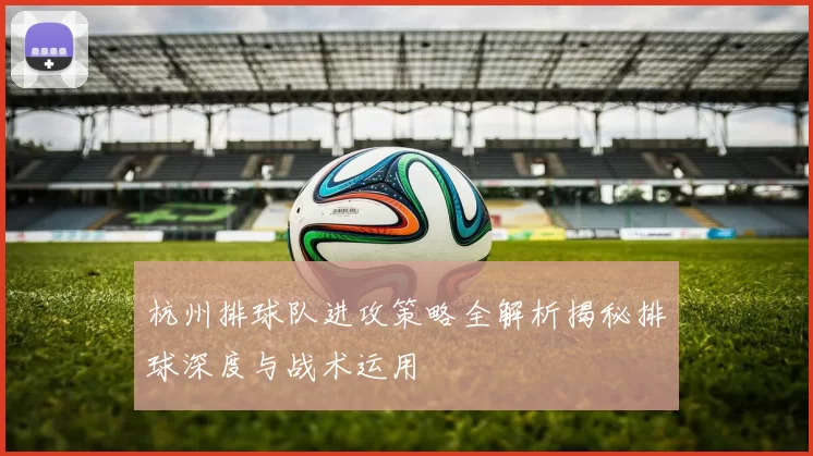杭州排球队进攻策略全解析揭秘排球深度与战术运用