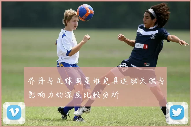 乔丹与足球明星谁更具运动天赋与影响力的深度比较分析