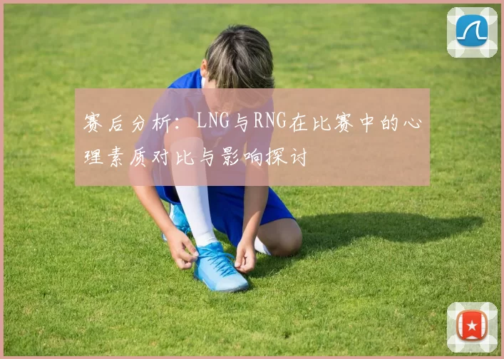 赛后分析：LNG与RNG在比赛中的心理素质对比与影响探讨