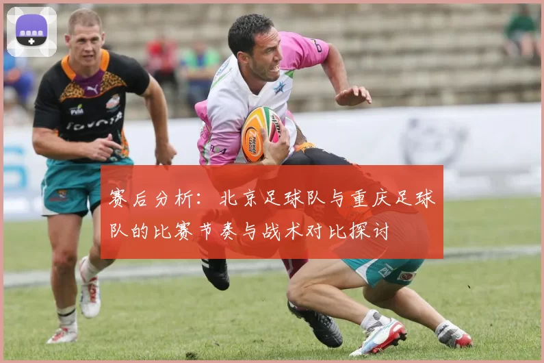 赛后分析：北京足球队与重庆足球队的比赛节奏与战术对比探讨