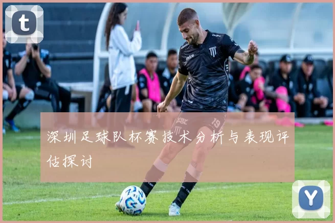 深圳足球队杯赛技术分析与表现评估探讨