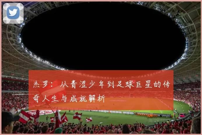 杰罗：从青涩少年到足球巨星的传奇人生与成就解析