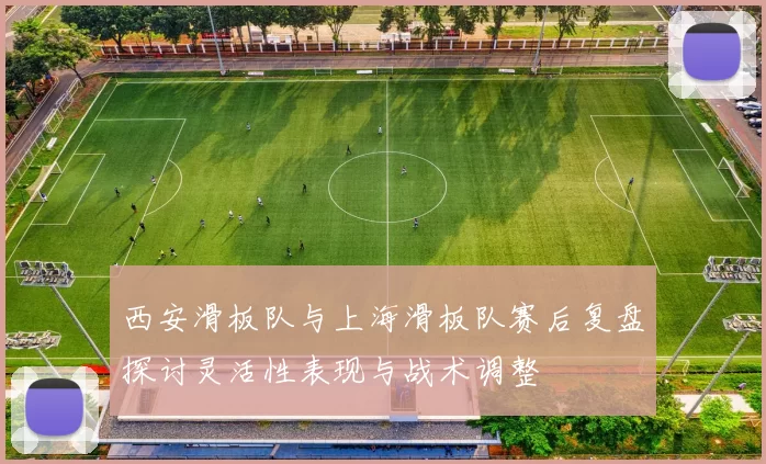 西安滑板队与上海滑板队赛后复盘探讨灵活性表现与战术调整