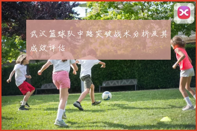 武汉篮球队中路突破战术分析及其成效评估