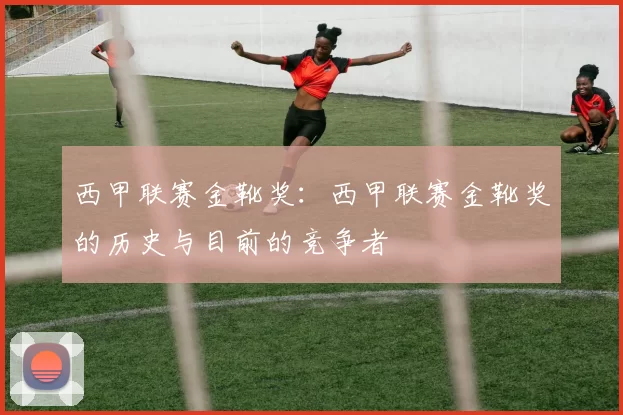 西甲联赛金靴奖：西甲联赛金靴奖的历史与目前的竞争者