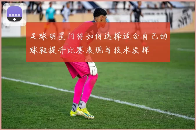 足球明星门将如何选择适合自己的球鞋提升比赛表现与技术发挥