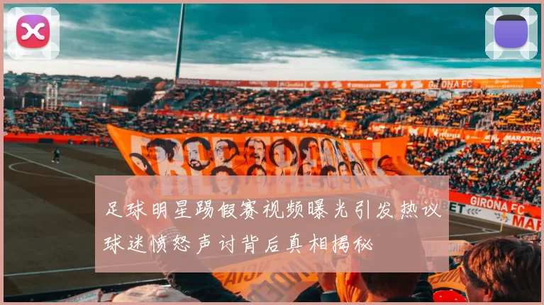 足球明星踢假赛视频曝光引发热议球迷愤怒声讨背后真相揭秘