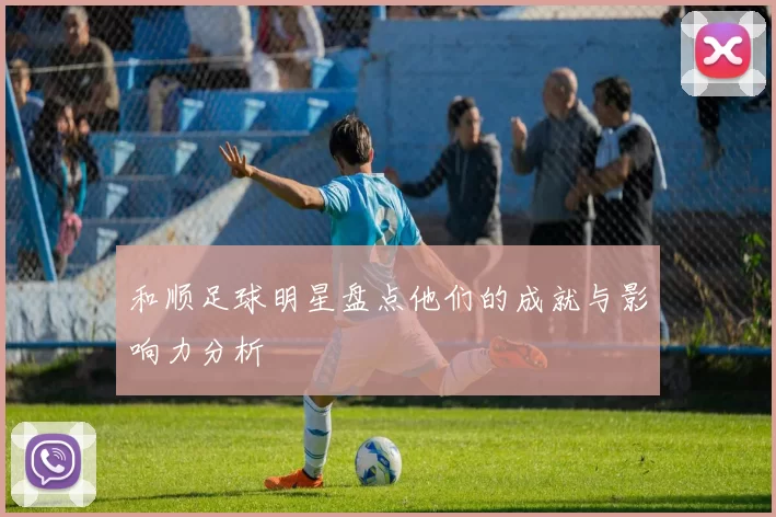 和顺足球明星盘点他们的成就与影响力分析