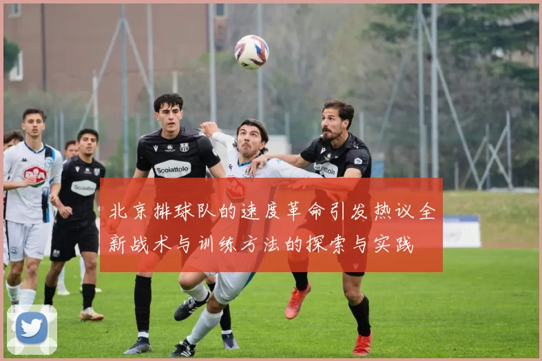 北京排球队的速度革命引发热议全新战术与训练方法的探索与实践