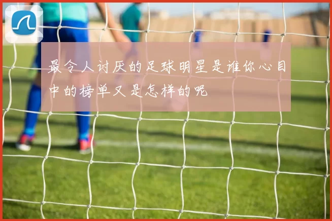最令人讨厌的足球明星是谁你心目中的榜单又是怎样的呢