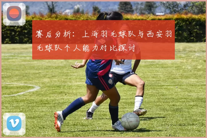 赛后分析：上海羽毛球队与西安羽毛球队个人能力对比探讨