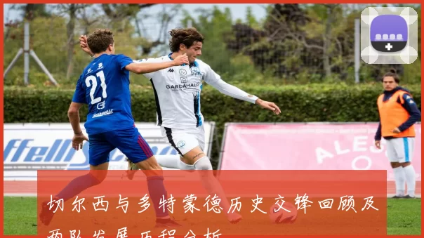 切尔西与多特蒙德历史交锋回顾及两队发展历程分析