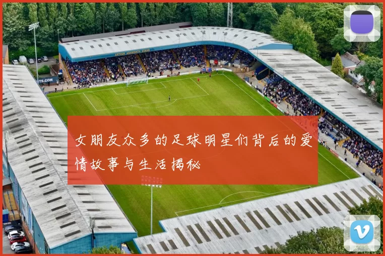 女朋友众多的足球明星们背后的爱情故事与生活揭秘