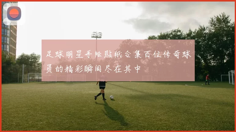 足球明星手绘贴纸合集百位传奇球员的精彩瞬间尽在其中