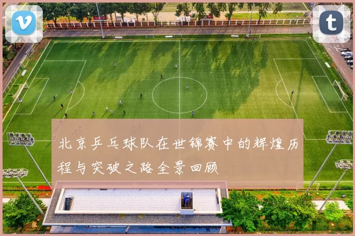 北京乒乓球队在世锦赛中的辉煌历程与突破之路全景回顾