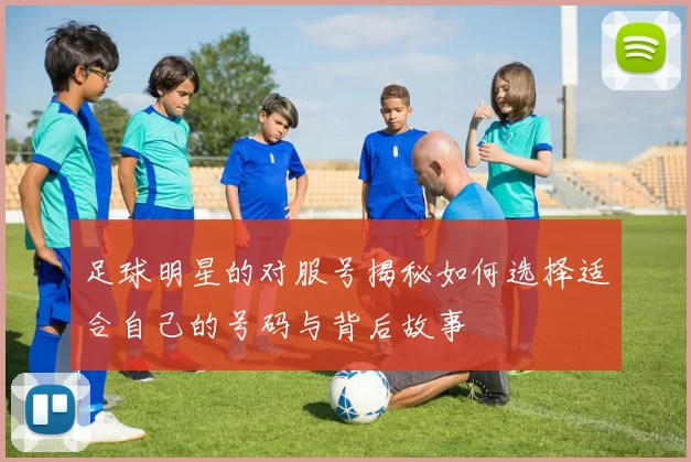足球明星的对服号揭秘如何选择适合自己的号码与背后故事