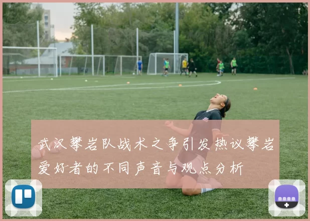 武汉攀岩队战术之争引发热议攀岩爱好者的不同声音与观点分析