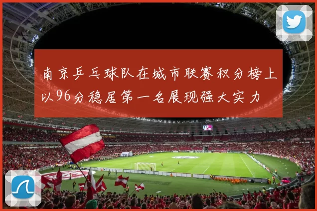 南京乒乓球队在城市联赛积分榜上以96分稳居第一名展现强大实力