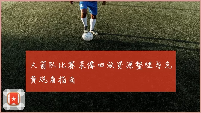火箭队比赛录像回放资源整理与免费观看指南