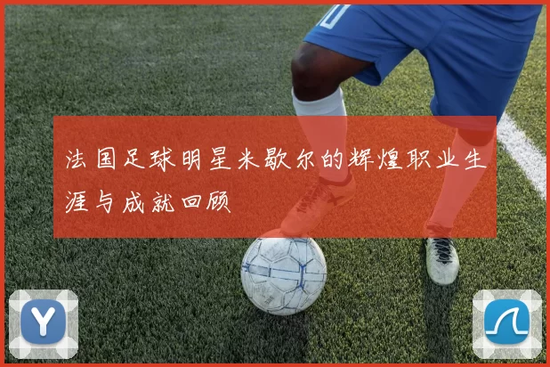法国足球明星米歇尔的辉煌职业生涯与成就回顾