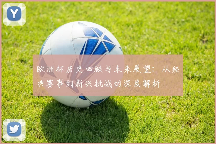 欧洲杯历史回顾与未来展望：从经典赛事到新兴挑战的深度解析