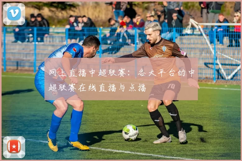 网上直播中超联赛：各大平台的中超联赛在线直播与点播