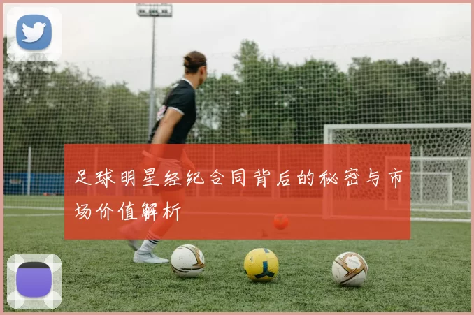 足球明星经纪合同背后的秘密与市场价值解析