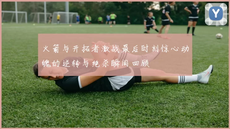 火箭与开拓者激战最后时刻惊心动魄的逆转与绝杀瞬间回顾