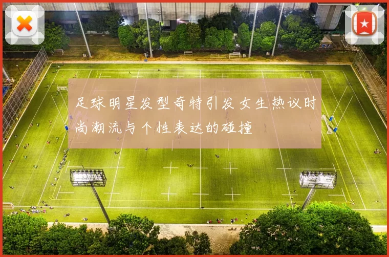 足球明星发型奇特引发女生热议时尚潮流与个性表达的碰撞