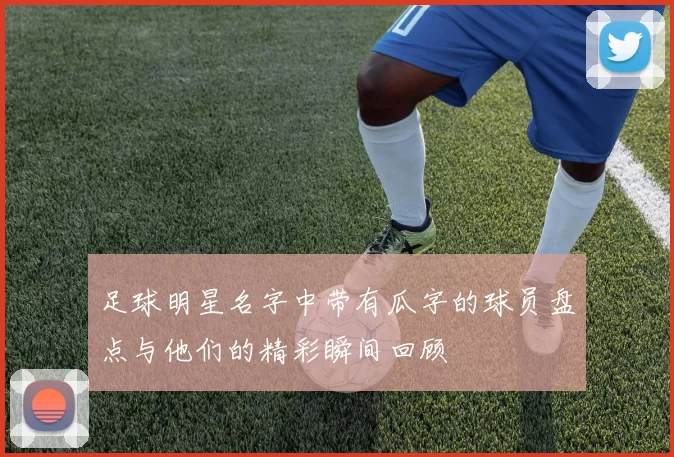 足球明星名字中带有瓜字的球员盘点与他们的精彩瞬间回顾