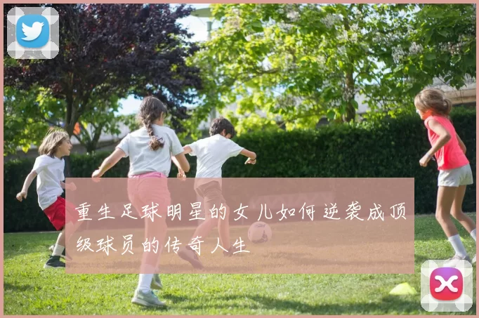 重生足球明星的女儿如何逆袭成顶级球员的传奇人生
