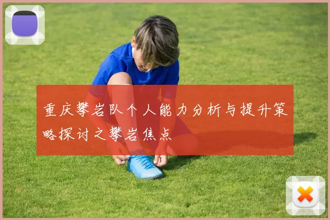 重庆攀岩队个人能力分析与提升策略探讨之攀岩焦点