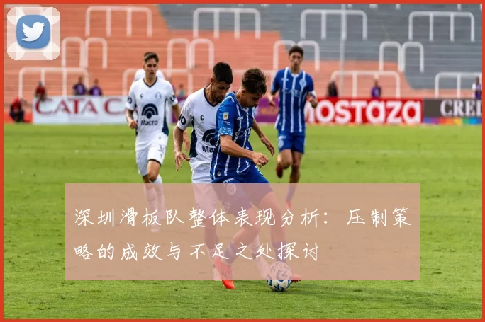 深圳滑板队整体表现分析：压制策略的成效与不足之处探讨