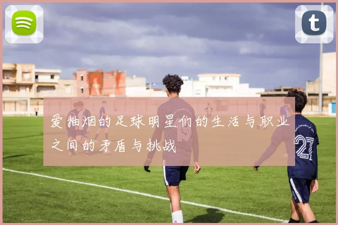 爱抽烟的足球明星们的生活与职业之间的矛盾与挑战
