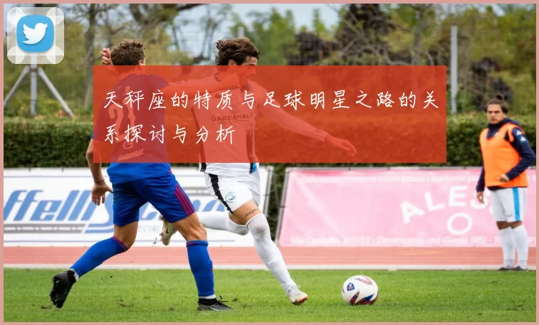 天秤座的特质与足球明星之路的关系探讨与分析