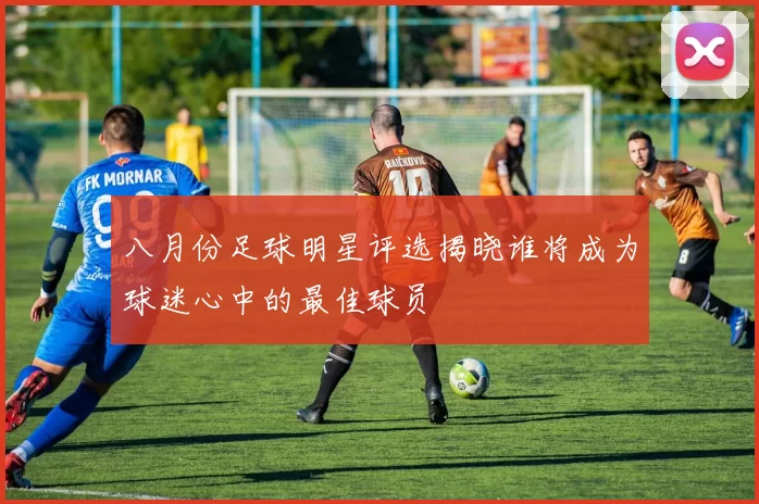 八月份足球明星评选揭晓谁将成为球迷心中的最佳球员