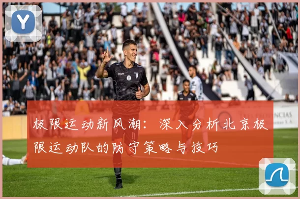 极限运动新风潮：深入分析北京极限运动队的防守策略与技巧