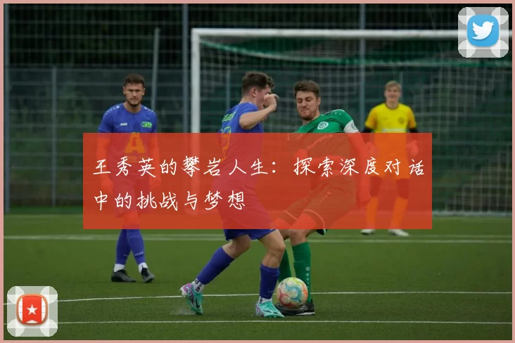 王秀英的攀岩人生：探索深度对话中的挑战与梦想